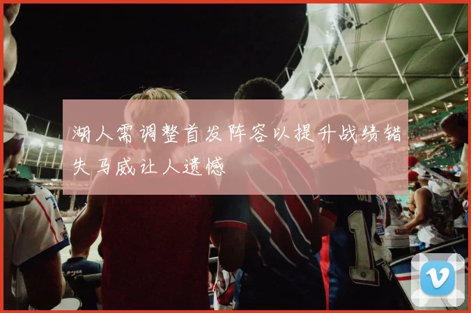 湖人需调整首发阵容以提升战绩错失马威让人遗憾