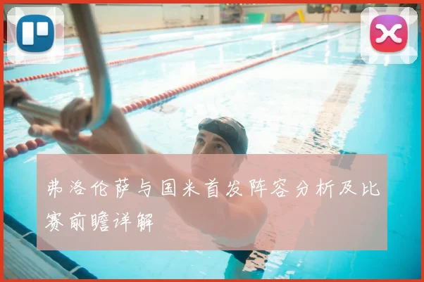 弗洛伦萨与国米首发阵容分析及比赛前瞻详解