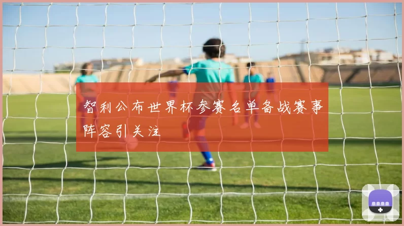 智利公布世界杯参赛名单备战赛事阵容引关注