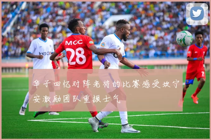 华子回忆对阵老将的比赛感受坎宁安激励团队重振士气