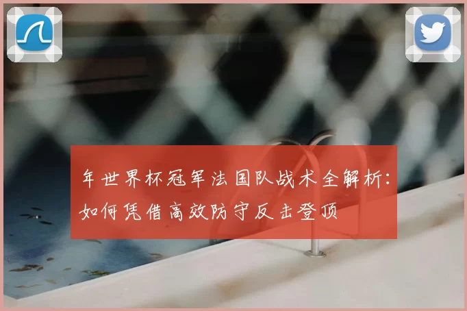 年世界杯冠军法国队战术全解析:如何凭借高效防守反击登顶