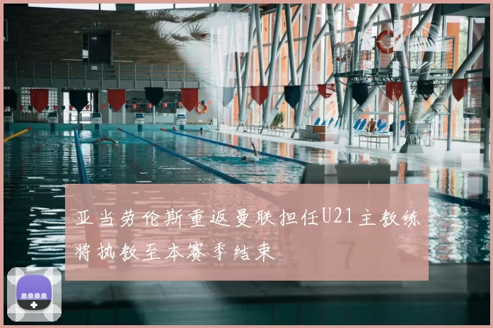 亚当劳伦斯重返曼联担任U21主教练将执教至本赛季结束