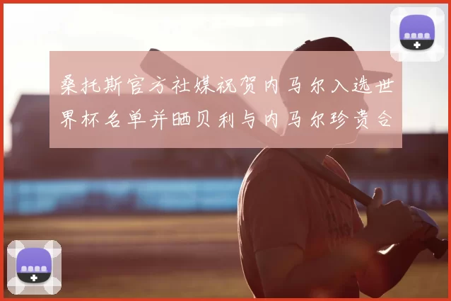 桑托斯官方社媒祝贺内马尔入选世界杯名单并晒贝利与内马尔珍贵合影