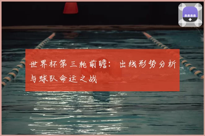世界杯第三轮前瞻：出线形势分析与球队命运之战