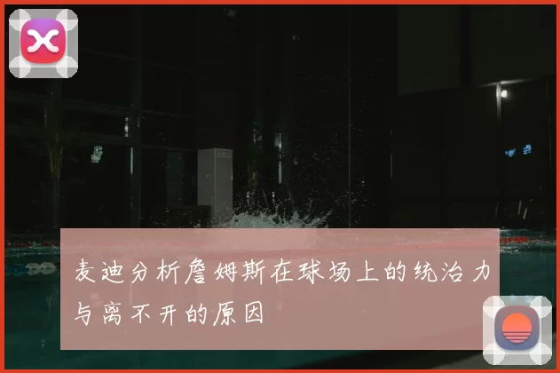 麦迪分析詹姆斯在球场上的统治力与离不开的原因
