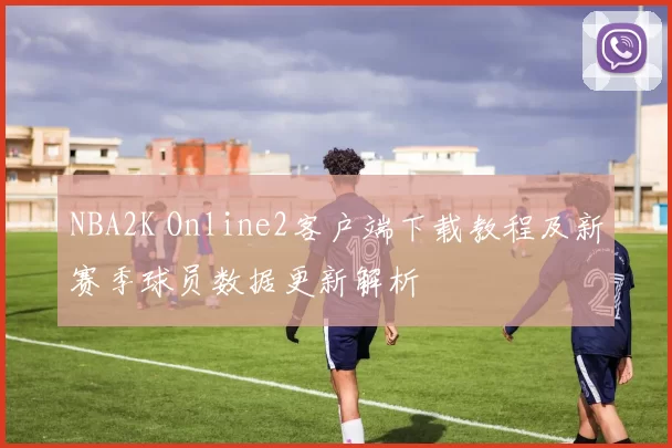 NBA2K Online2客户端下载教程及新赛季球员数据更新解析