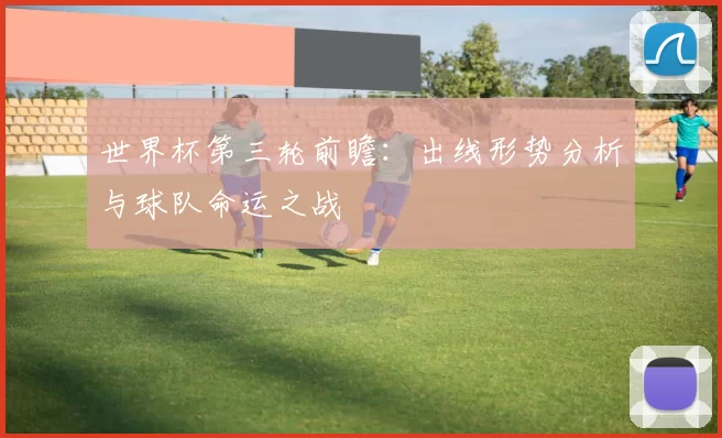 世界杯第三轮前瞻：出线形势分析与球队命运之战