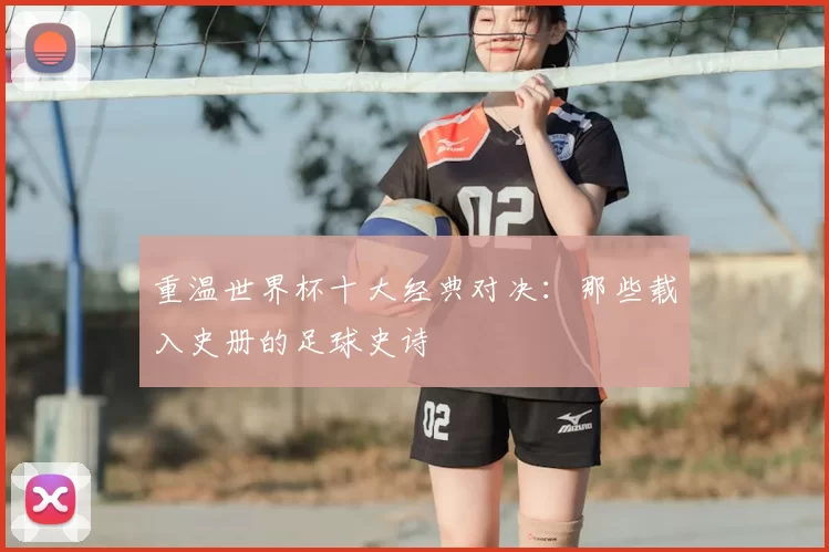 重温世界杯十大经典对决：那些载入史册的足球史诗
