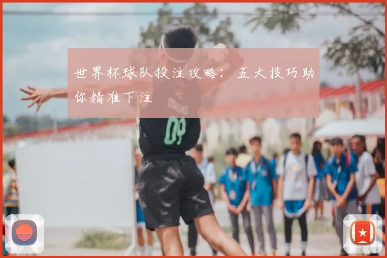 世界杯球队投注攻略:五大技巧助你精准下注