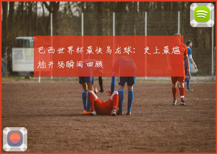 巴西世界杯最快乌龙球：史上最尴尬开场瞬间回顾