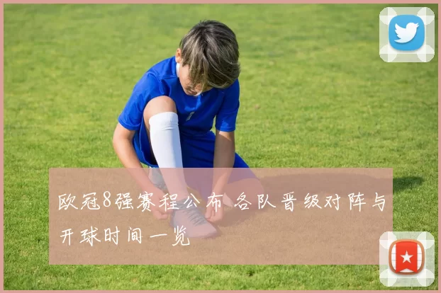 欧冠8强赛程公布 各队晋级对阵与开球时间一览