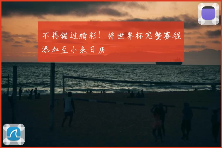不再错过精彩！将世界杯完整赛程添加至小米日历