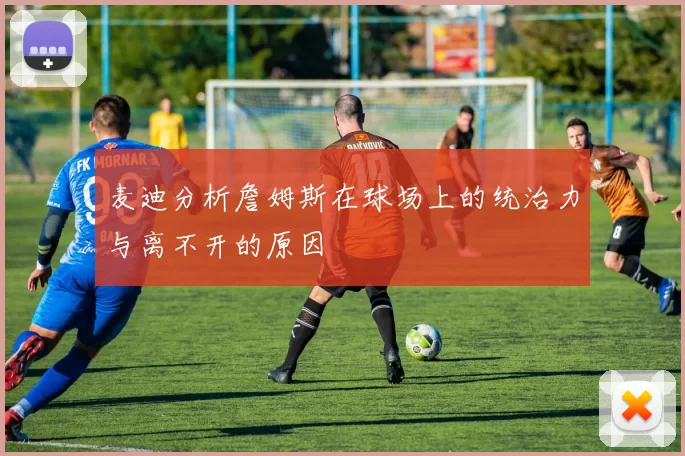 麦迪分析詹姆斯在球场上的统治力与离不开的原因