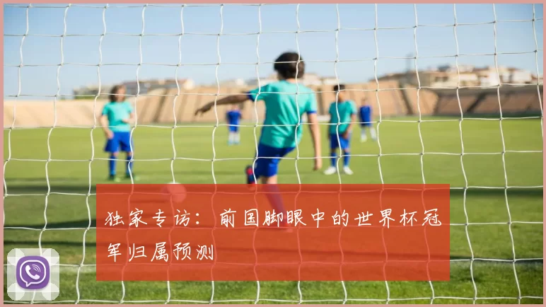 独家专访:前国脚眼中的世界杯冠军归属预测
