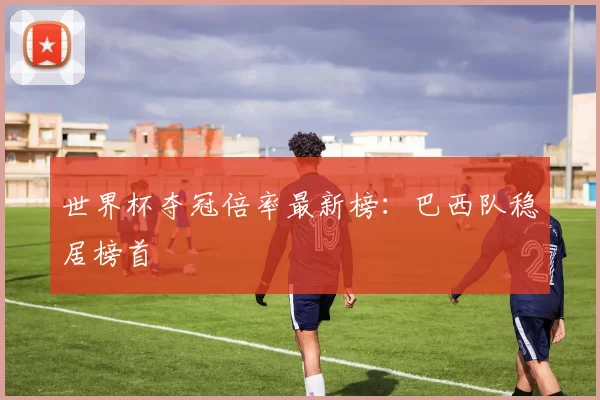 世界杯夺冠倍率最新榜:巴西队稳居榜首
