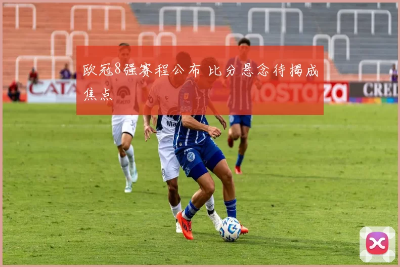 欧冠8强赛程公布 比分悬念待揭成焦点