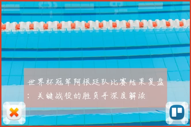 世界杯冠军阿根廷队比赛结果复盘：关键战役的胜负手深度解读