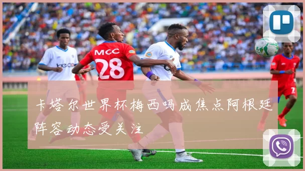 卡塔尔世界杯梅西吗成焦点阿根廷阵容动态受关注