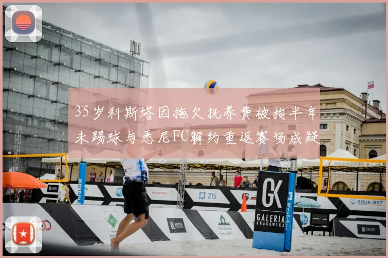 35岁科斯塔因拖欠抚养费被拘半年未踢球与悉尼FC解约重返赛场成疑