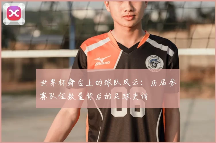 世界杯舞台上的球队风云:历届参赛队伍数量背后的足球史诗