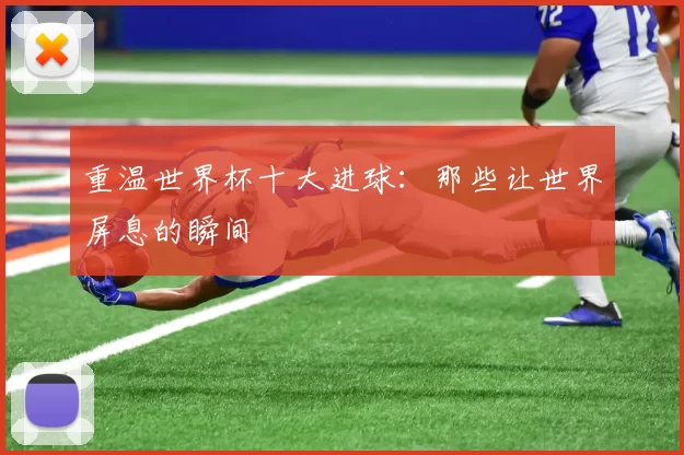 重温世界杯十大进球:那些让世界屏息的瞬间