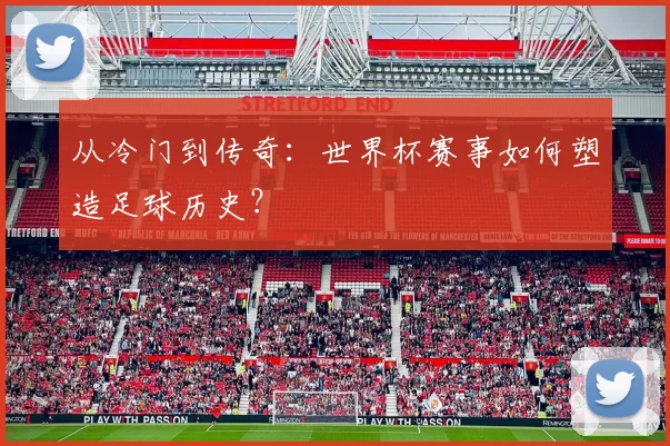 从冷门到传奇:世界杯赛事如何塑造足球历史?