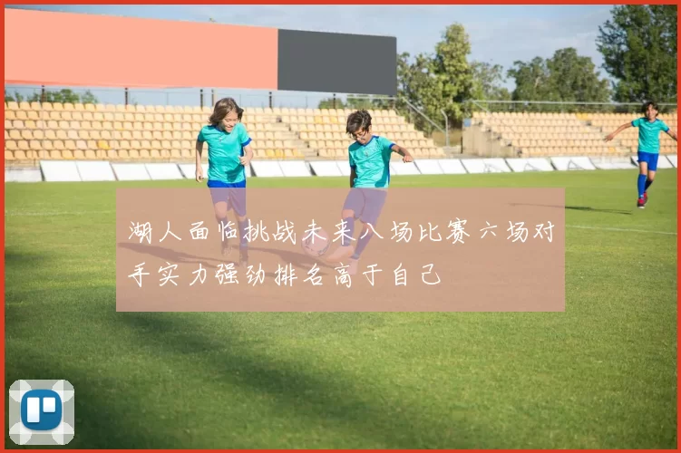 湖人面临挑战未来八场比赛六场对手实力强劲排名高于自己