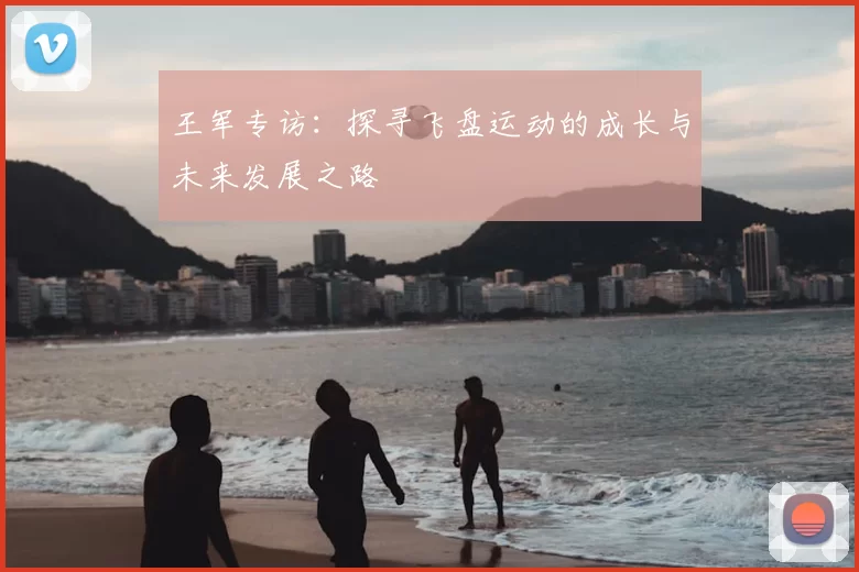 王军专访：探寻飞盘运动的成长与未来发展之路