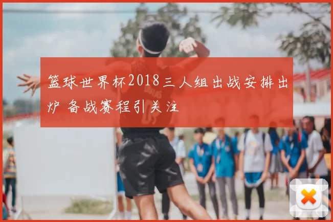 篮球世界杯2018三人组出战安排出炉 备战赛程引关注
