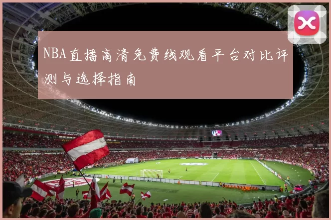 NBA直播高清免费线观看平台对比评测与选择指南