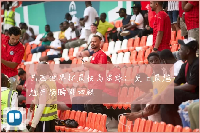 巴西世界杯最快乌龙球:史上最尴尬开场瞬间回顾