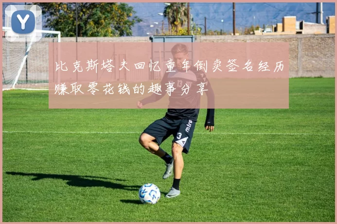 比克斯塔夫回忆童年倒卖签名经历赚取零花钱的趣事分享
