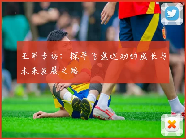 王军专访:探寻飞盘运动的成长与未来发展之路