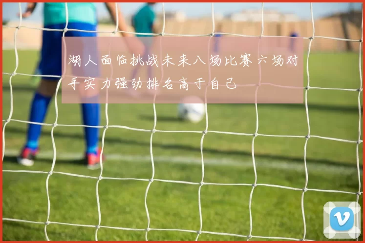 湖人面临挑战未来八场比赛六场对手实力强劲排名高于自己