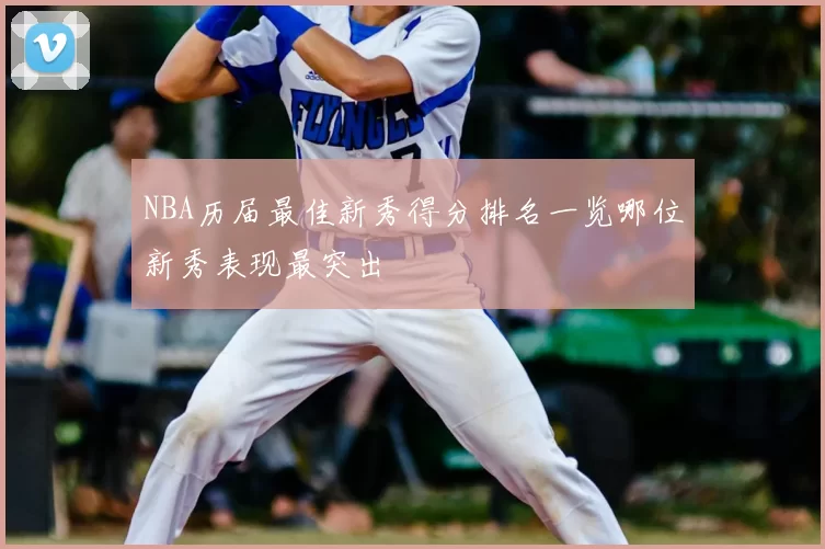NBA历届最佳新秀得分排名一览哪位新秀表现最突出