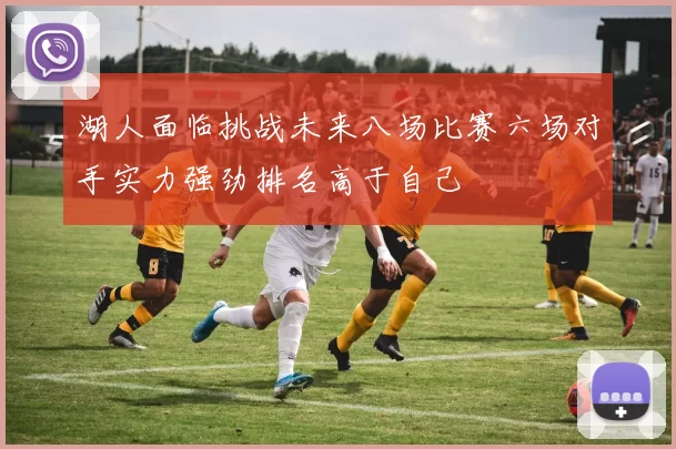 湖人面临挑战未来八场比赛六场对手实力强劲排名高于自己