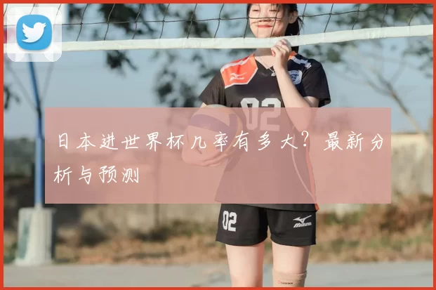 日本进世界杯几率有多大?最新分析与预测