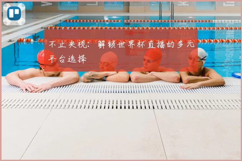 不止央视：解锁世界杯直播的多元平台选择