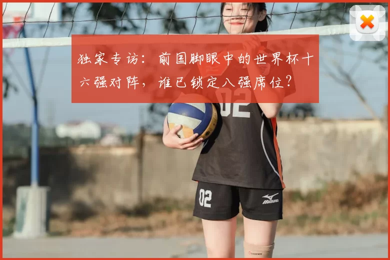 独家专访:前国脚眼中的世界杯十六强对阵,谁已锁定八强席位?