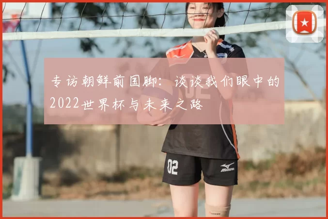 专访朝鲜前国脚：谈谈我们眼中的2022世界杯与未来之路