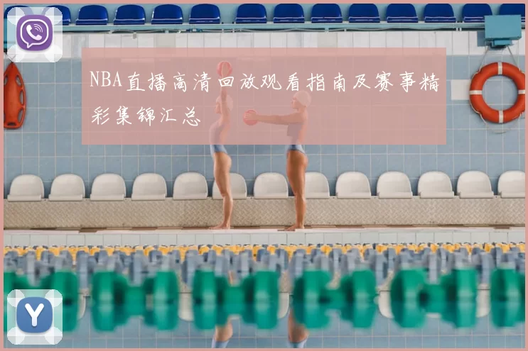 NBA直播高清回放观看指南及赛事精彩集锦汇总