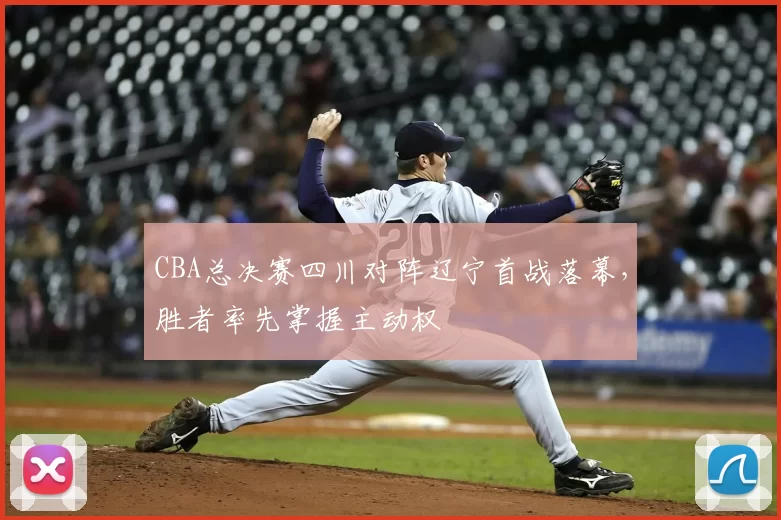 CBA总决赛四川对阵辽宁首战落幕，胜者率先掌握主动权