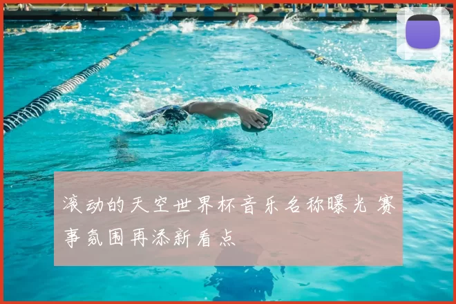 滚动的天空世界杯音乐名称曝光 赛事氛围再添新看点