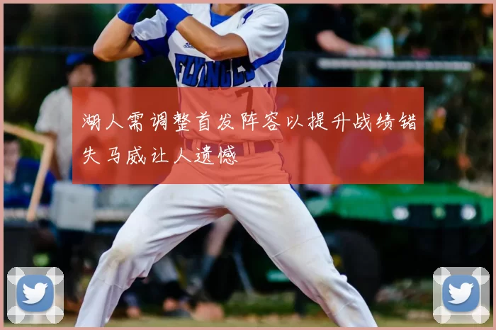 湖人需调整首发阵容以提升战绩错失马威让人遗憾