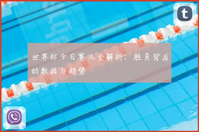 世界杯今日赛况全解析：胜负背后的数据与趋势