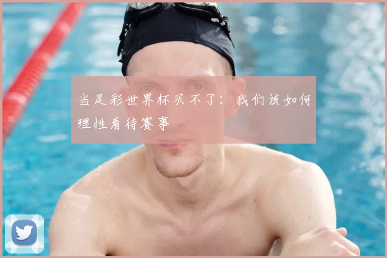 当足彩世界杯买不了：我们该如何理性看待赛事