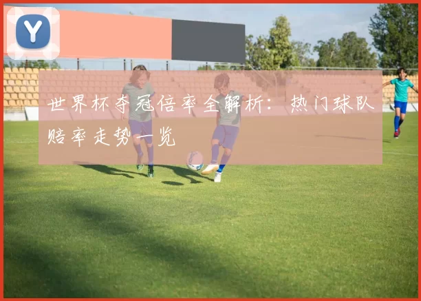 世界杯夺冠倍率全解析：热门球队赔率走势一览