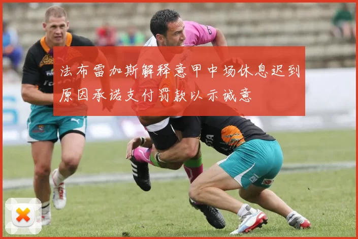 法布雷加斯解释意甲中场休息迟到原因承诺支付罚款以示诚意