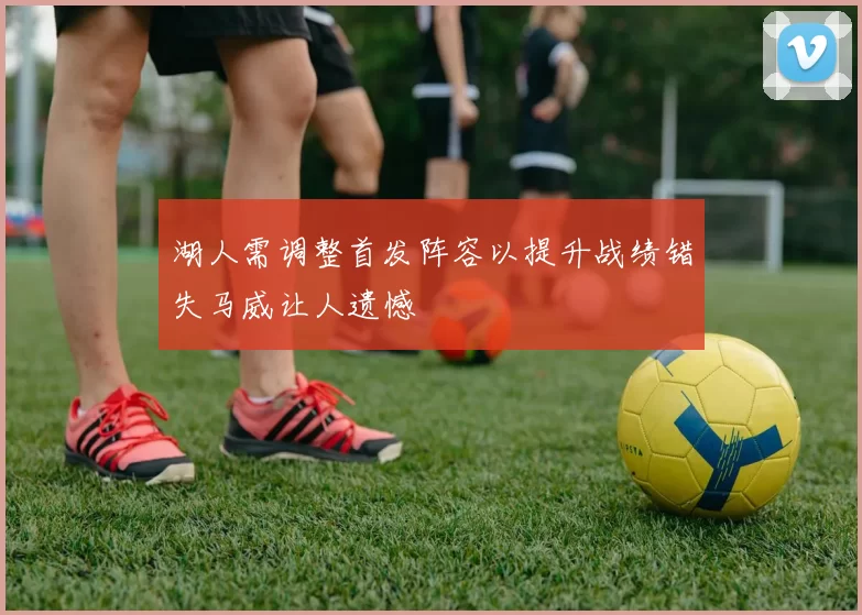 湖人需调整首发阵容以提升战绩错失马威让人遗憾
