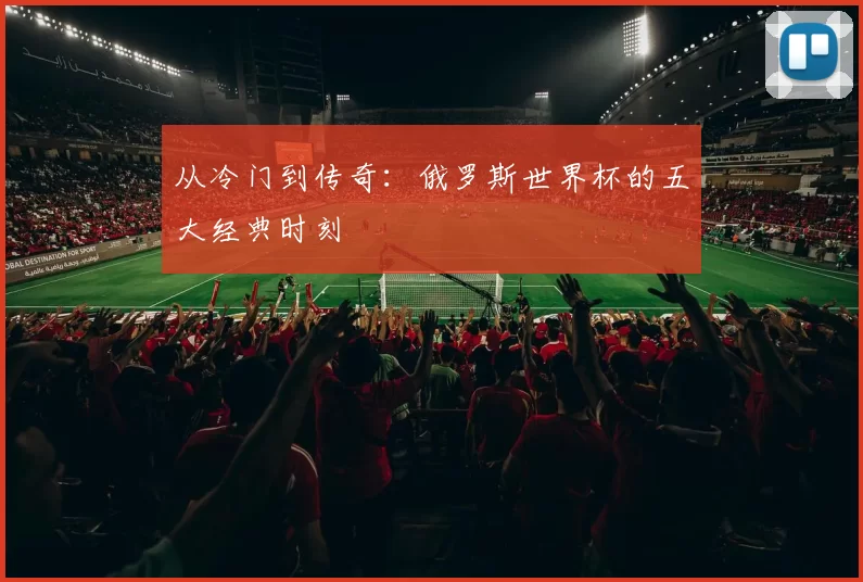 从冷门到传奇：俄罗斯世界杯的五大经典时刻